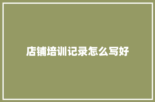店铺培训记录怎么写好 商业计划书范文