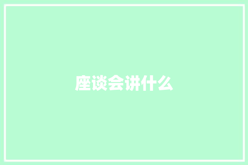 座谈会讲什么 说明文范文