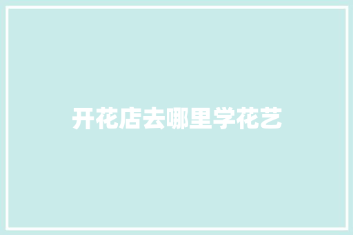 开花店去哪里学花艺 散文范文