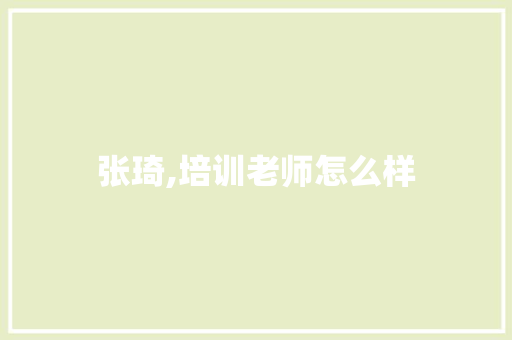 张琦,培训老师怎么样 演讲稿范文