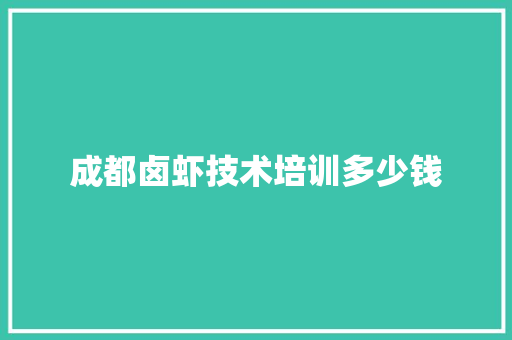 成都卤虾技术培训多少钱 说明文范文