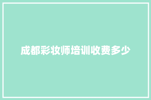 成都彩妆师培训收费多少 说明文范文