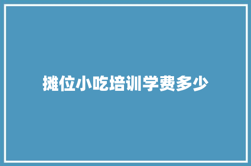 摊位小吃培训学费多少