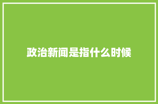 政治新闻是指什么时候