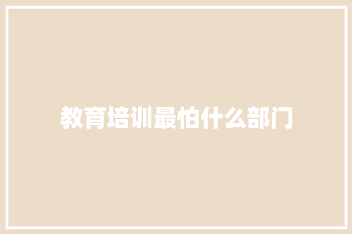 教育培训最怕什么部门