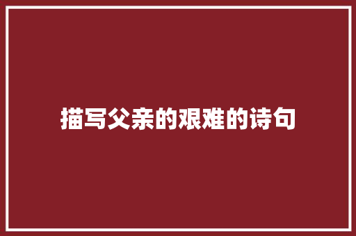 描写父亲的艰难的诗句 应用文范文