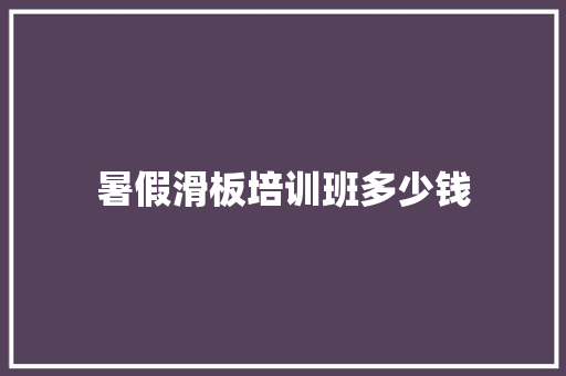 暑假滑板培训班多少钱