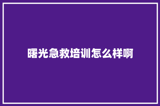曙光急救培训怎么样啊