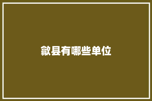 歙县有哪些单位