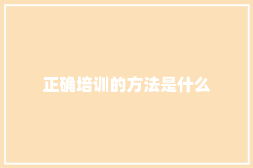 正确培训的方法是什么 应用文范文