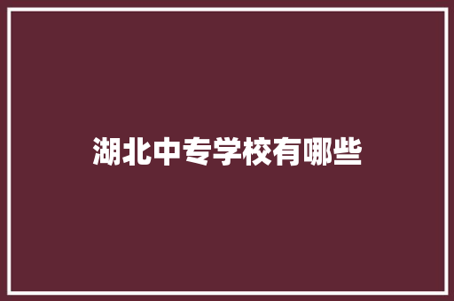 湖北中专学校有哪些 说明文范文