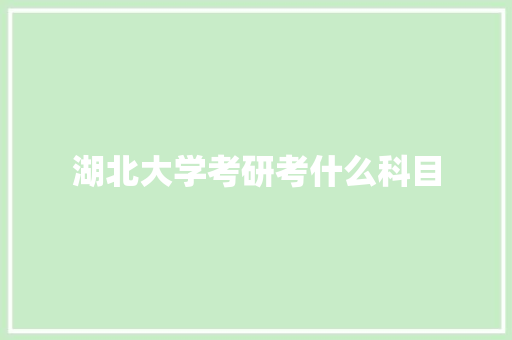 湖北大学考研考什么科目 说明文范文