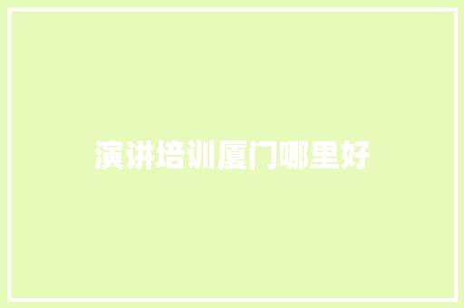 演讲培训厦门哪里好 说明文范文
