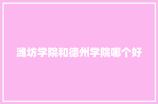 潍坊学院和德州学院哪个好 应用文范文