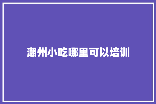 潮州小吃哪里可以培训
