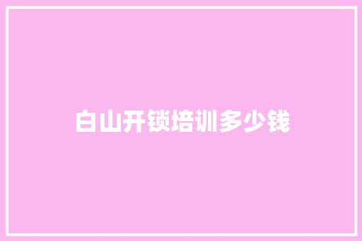 白山开锁培训多少钱