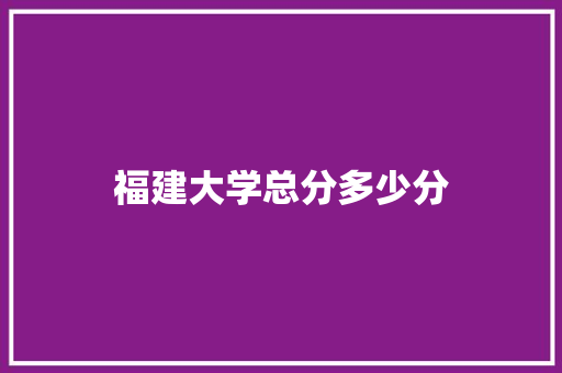 福建大学总分多少分