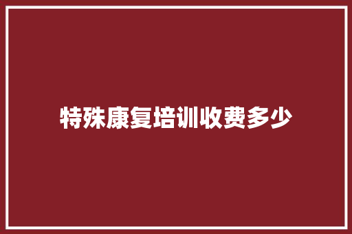 特殊康复培训收费多少