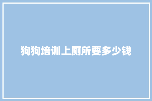 狗狗培训上厕所要多少钱