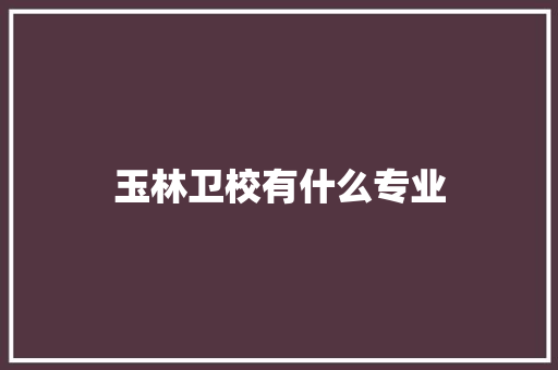 玉林卫校有什么专业