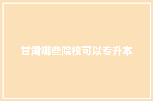 甘肃哪些院校可以专升本
