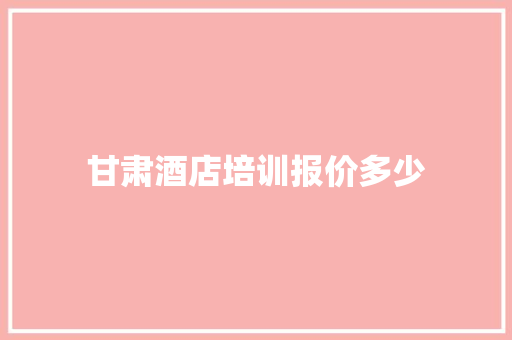 甘肃酒店培训报价多少
