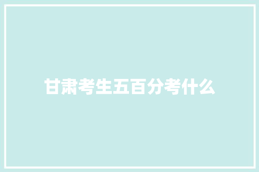 甘肃考生五百分考什么