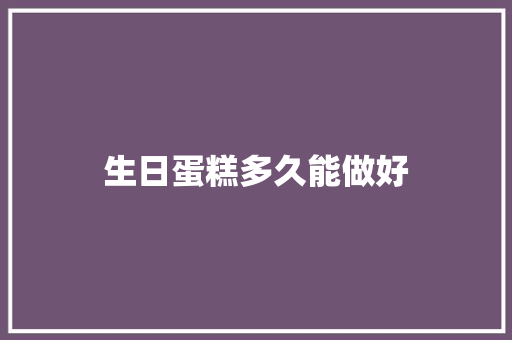 生日蛋糕多久能做好