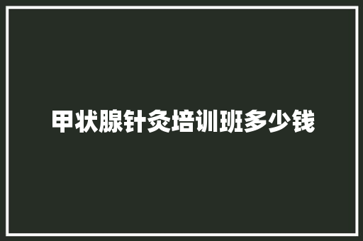 甲状腺针灸培训班多少钱