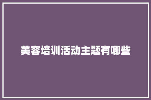 美容培训活动主题有哪些 应用文范文