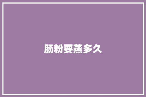 肠粉要蒸多久 求职信范文