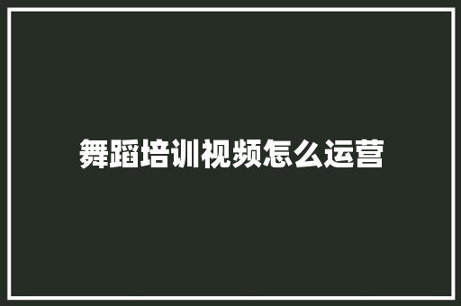 舞蹈培训视频怎么运营