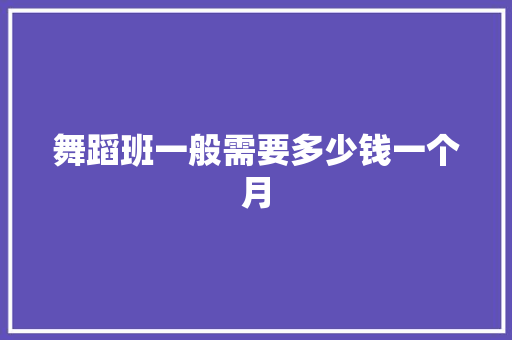 舞蹈班一般需要多少钱一个月