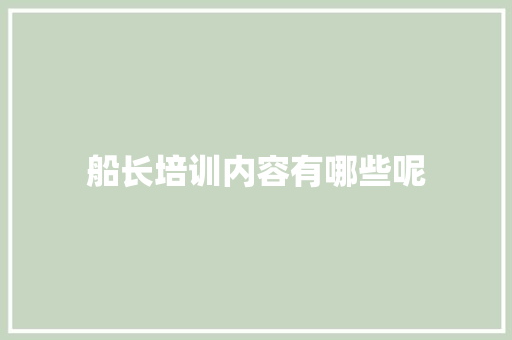 船长培训内容有哪些呢