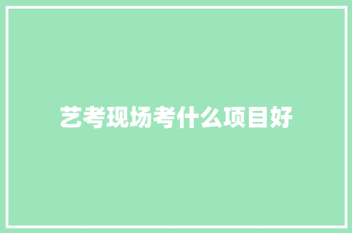 艺考现场考什么项目好