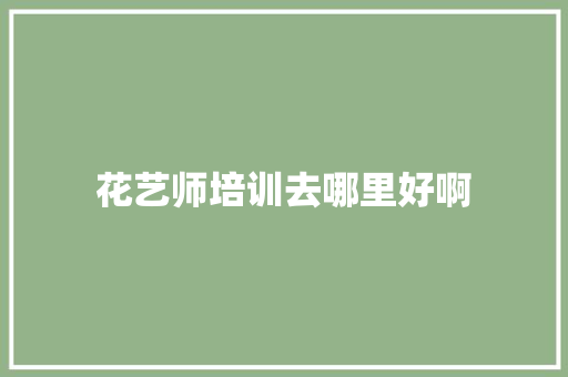 花艺师培训去哪里好啊