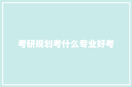 考研规划考什么专业好考 说明文范文