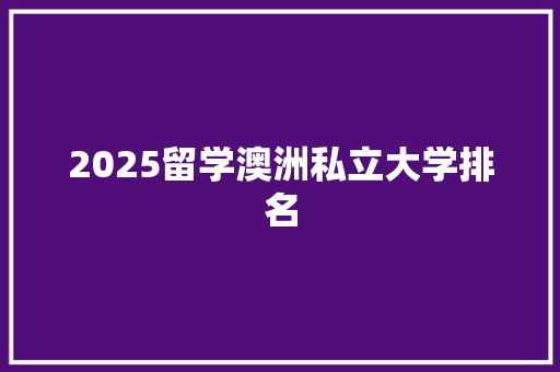 2025留学澳洲私立大学排名 商业计划书范文