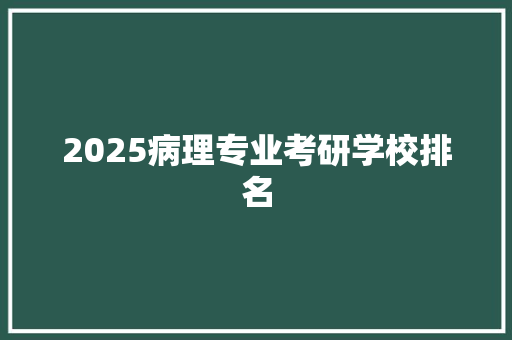 2025病理专业考研学校排名 商业计划书范文