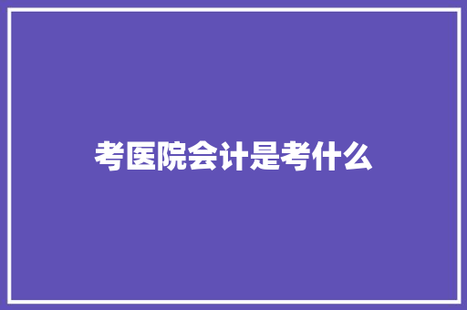 考医院会计是考什么 商业计划书范文