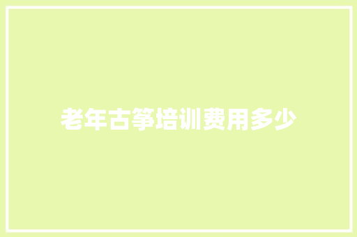 老年古筝培训费用多少 演讲稿范文
