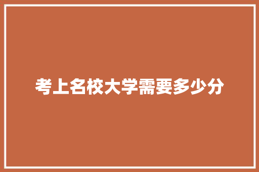 考上名校大学需要多少分 演讲稿范文