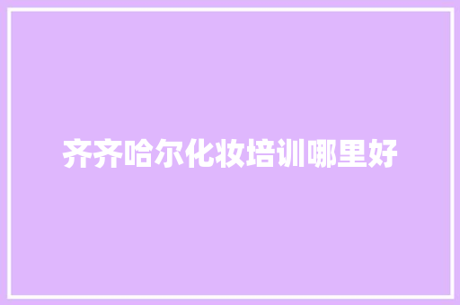 齐齐哈尔化妆培训哪里好 商业计划书范文