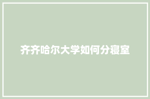 齐齐哈尔大学如何分寝室
